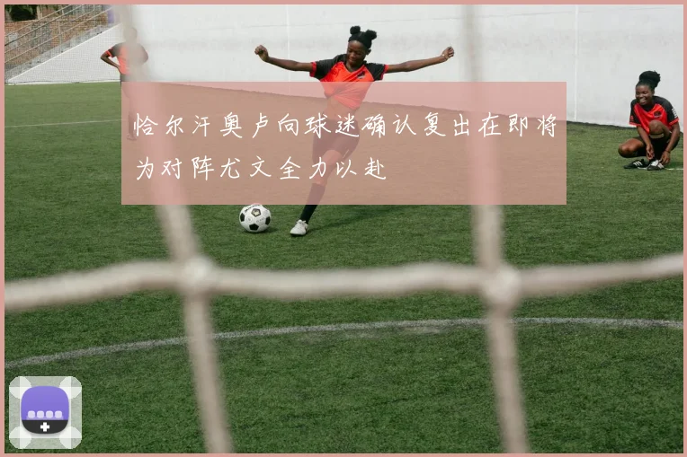恰尔汗奥卢向球迷确认复出在即将为对阵尤文全力以赴