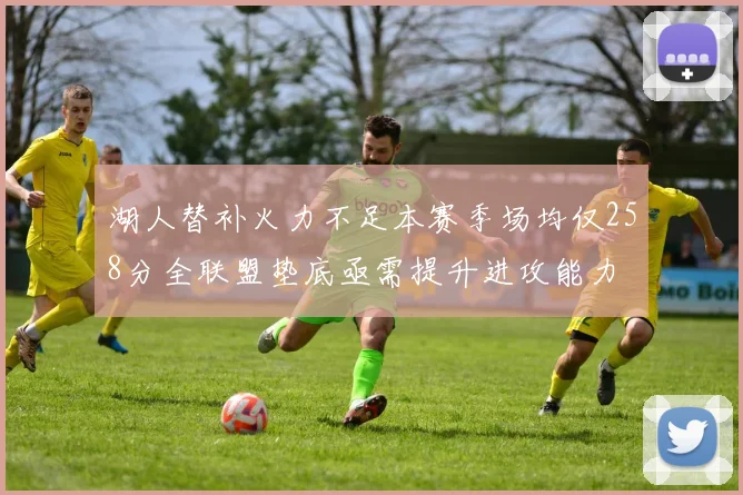 湖人替补火力不足本赛季场均仅258分全联盟垫底亟需提升进攻能力