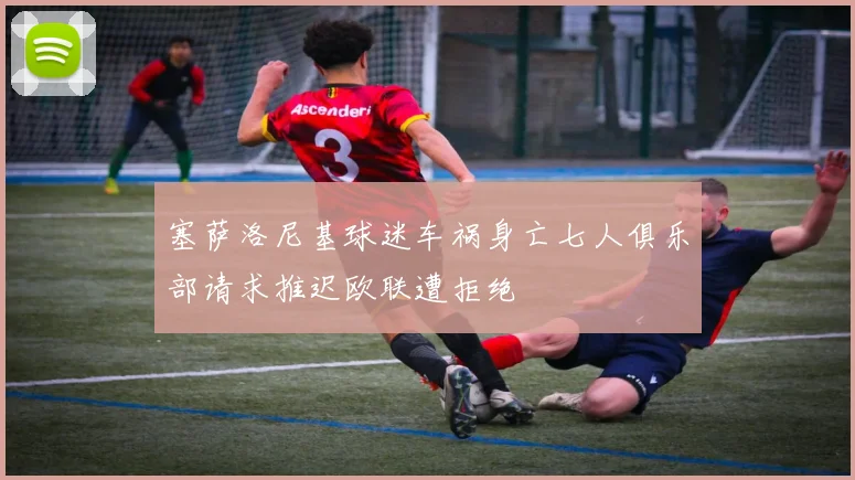 塞萨洛尼基球迷车祸身亡七人俱乐部请求推迟欧联遭拒绝