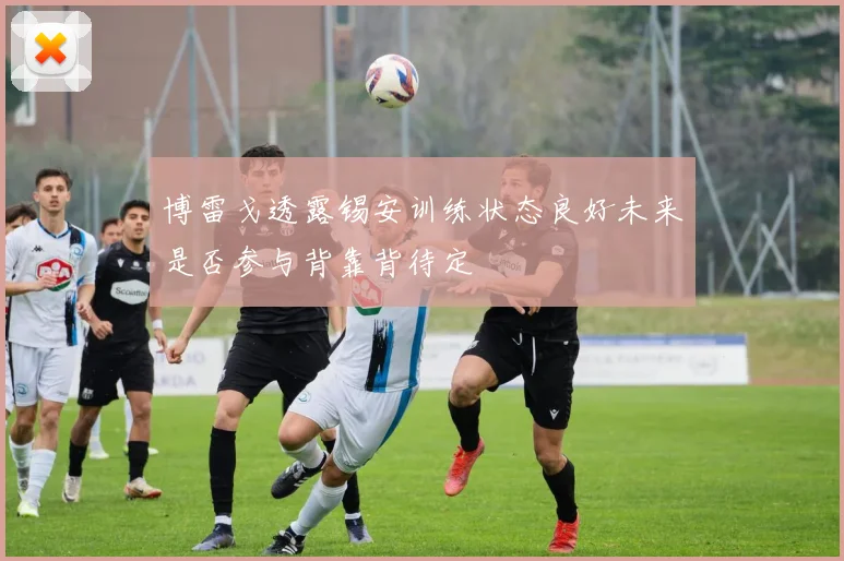 博雷戈透露锡安训练状态良好未来是否参与背靠背待定