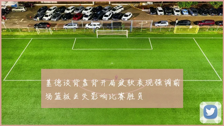 基德谈背靠背开局疲软表现强调前场篮板丢失影响比赛胜负