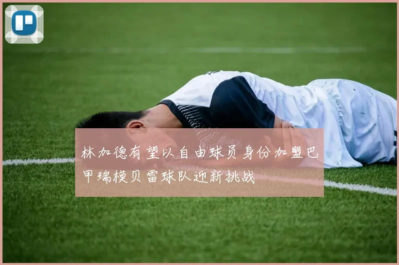 林加德有望以自由球员身份加盟巴甲瑞模贝雷球队迎新挑战