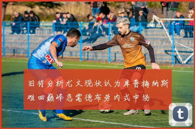旧将分析尤文现状认为库普梅纳斯难回巅峰急需德布劳内式中场