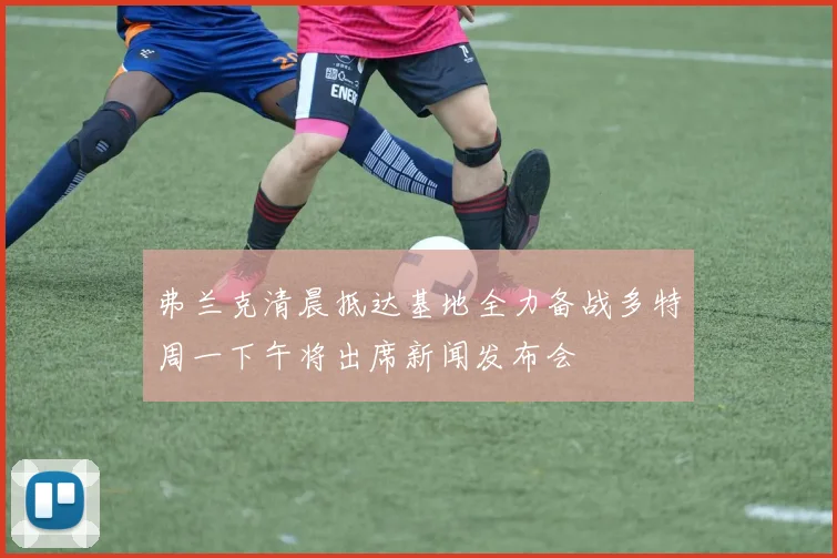 弗兰克清晨抵达基地全力备战多特周一下午将出席新闻发布会