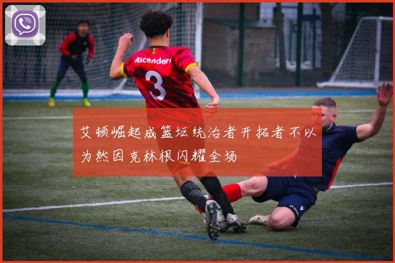 艾顿崛起成篮坛统治者开拓者不以为然因克林根闪耀全场