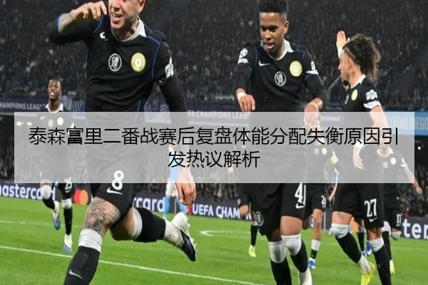 泰森富里二番战赛后复盘体能分配失衡原因引发热议解析（kaiyun）